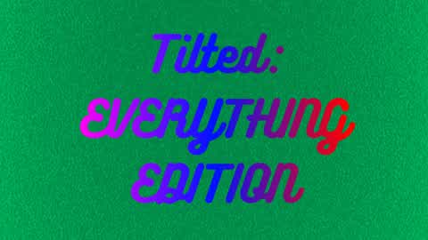 Tilted: Everything edition